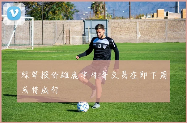 绿军报价雄鹿字母哥交易在即下周或将成行