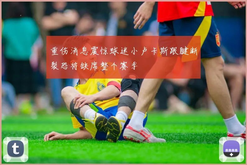 重伤消息震惊球迷小卢卡斯跟腱断裂恐将缺席整个赛季