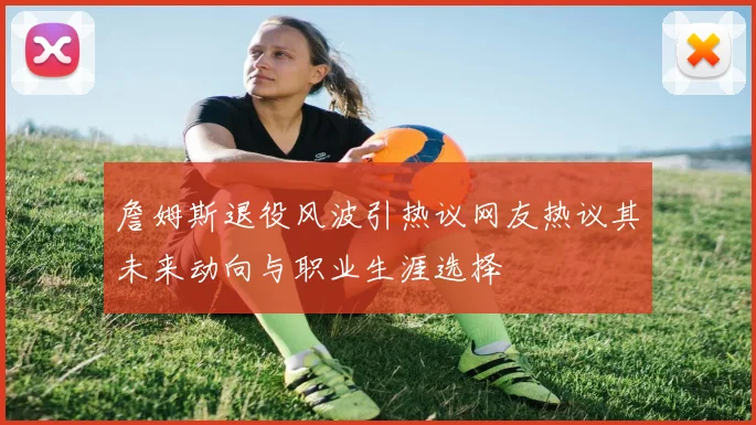 詹姆斯退役风波引热议网友热议其未来动向与职业生涯选择