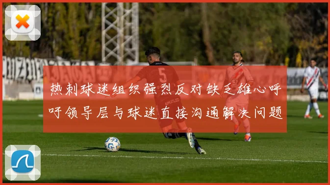 热刺球迷组织强烈反对缺乏雄心呼吁领导层与球迷直接沟通解决问题