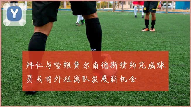 拜仁与哈维费尔南德斯续约完成球员或将外租离队发展新机会