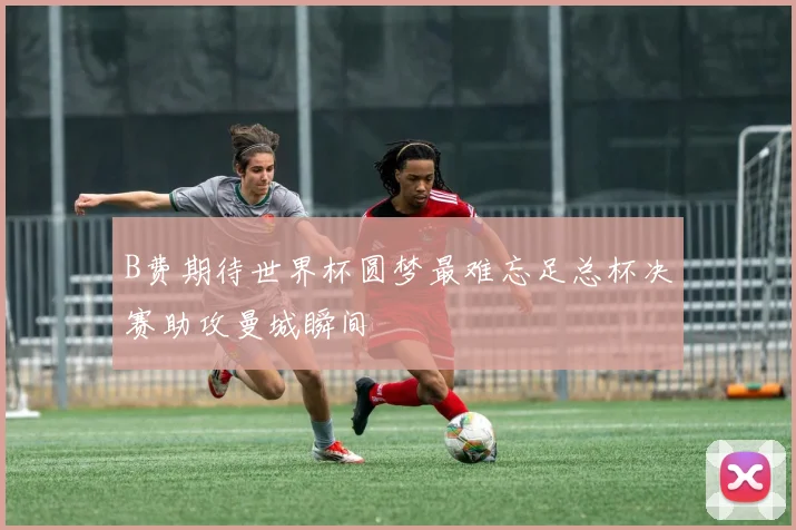 B费期待世界杯圆梦最难忘足总杯决赛助攻曼城瞬间