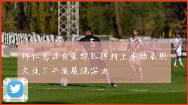拜仁总监自豪球队胜利上半场表现欠佳下半场展现实力