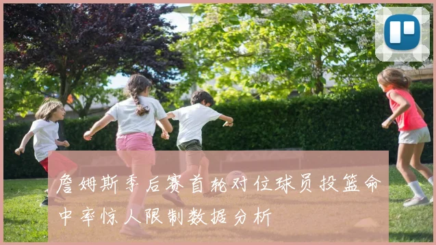 詹姆斯季后赛首轮对位球员投篮命中率惊人限制数据分析