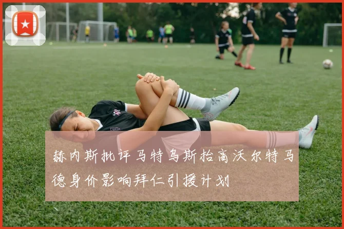 赫内斯批评马特乌斯抬高沃尔特马德身价影响拜仁引援计划