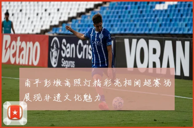 南平彭墩高照灯精彩亮相闽超赛场展现非遗文化魅力