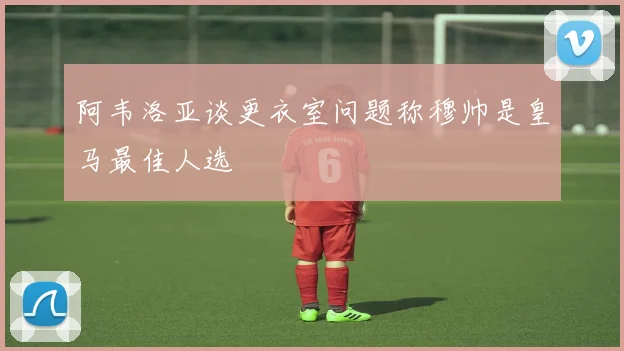 阿韦洛亚谈更衣室问题称穆帅是皇马最佳人选