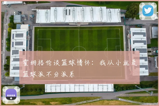 霍姆格伦谈篮球情怀：我从小就是篮球派不分派系