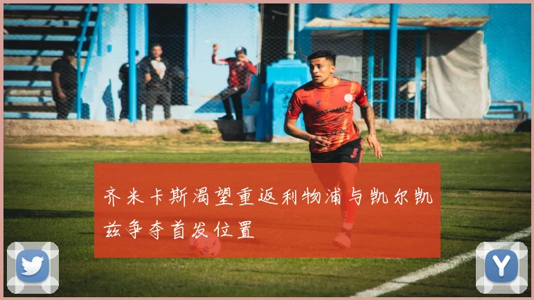 齐米卡斯渴望重返利物浦与凯尔凯兹争夺首发位置