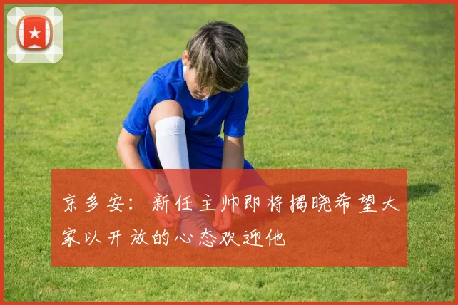 京多安：新任主帅即将揭晓希望大家以开放的心态欢迎他