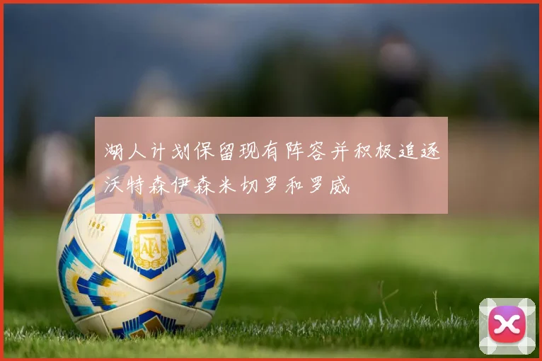 湖人计划保留现有阵容并积极追逐沃特森伊森米切罗和罗威
