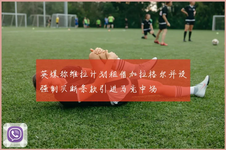 英媒称维拉计划租借加拉格尔并设强制买断条款引进马竞中场
