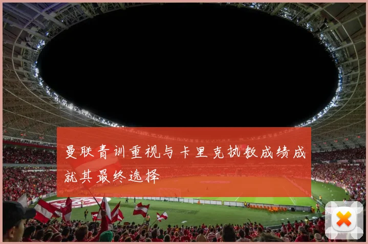 曼联青训重视与卡里克执教成绩成就其最终选择
