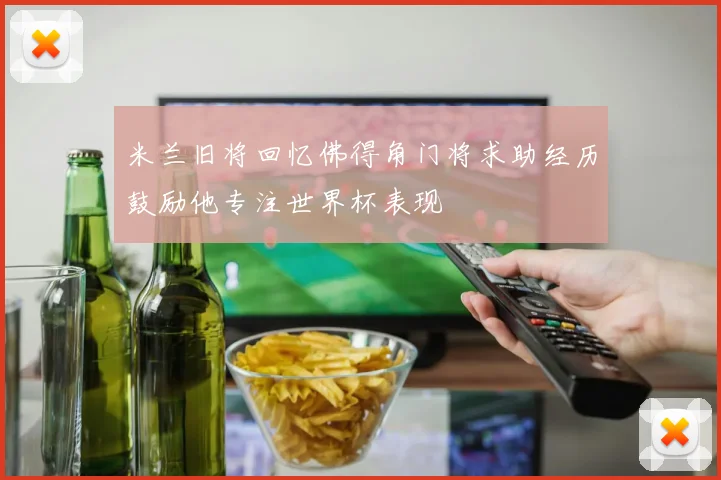 米兰旧将回忆佛得角门将求助经历鼓励他专注世界杯表现