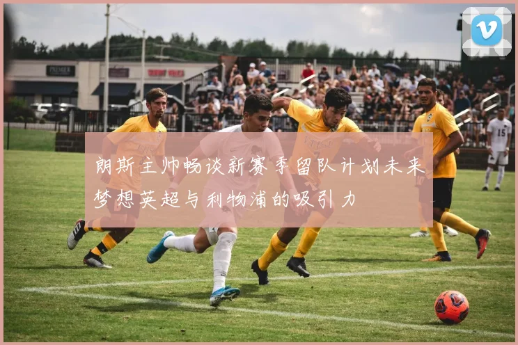 朗斯主帅畅谈新赛季留队计划未来梦想英超与利物浦的吸引力