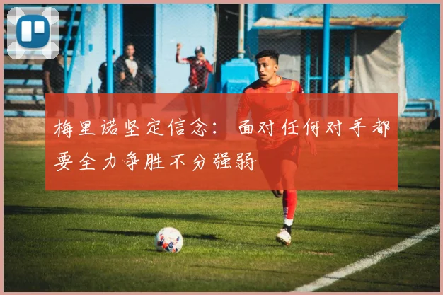 梅里诺坚定信念：面对任何对手都要全力争胜不分强弱