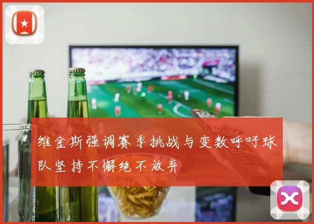 维金斯强调赛季挑战与变数呼吁球队坚持不懈绝不放弃